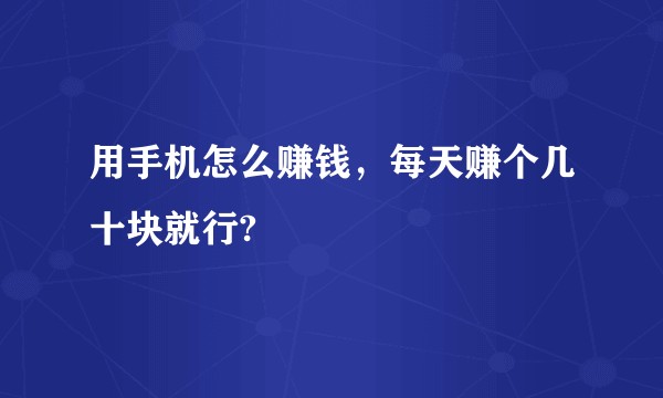 用手机怎么赚钱，每天赚个几十块就行?