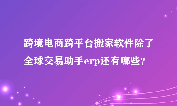 跨境电商跨平台搬家软件除了全球交易助手erp还有哪些？