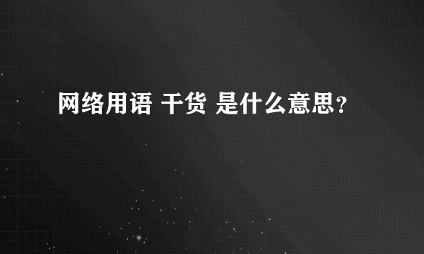 网络用语 干货 是什么意思？