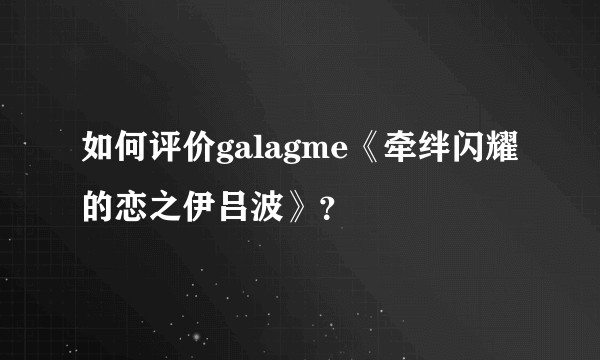 如何评价galagme《牵绊闪耀的恋之伊吕波》？