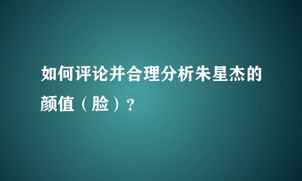 如何评论并合理分析朱星杰的颜值（脸）？