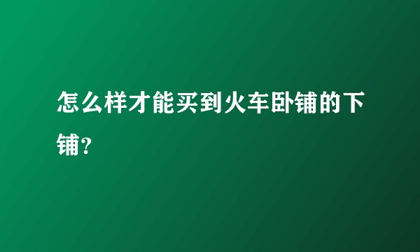 怎么样才能买到火车卧铺的下铺?
