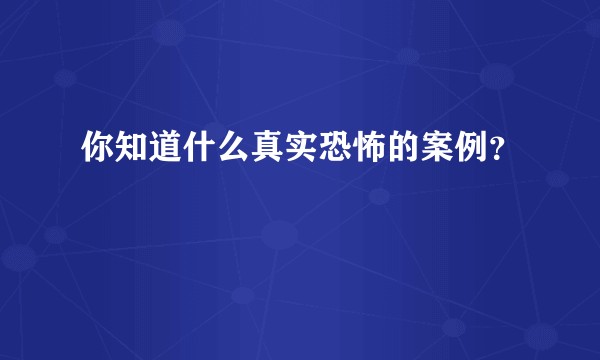 你知道什么真实恐怖的案例？