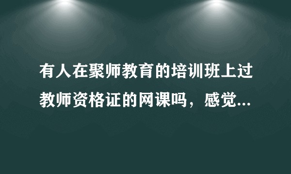 有人在聚师教育的培训班上过教师资格证的网课吗，感觉靠谱吗？