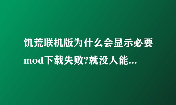 饥荒联机版为什么会显示必要mod下载失败?就没人能回答嘛？