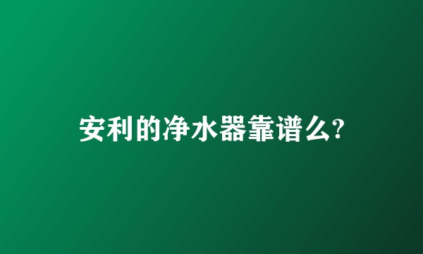 安利的净水器靠谱么?