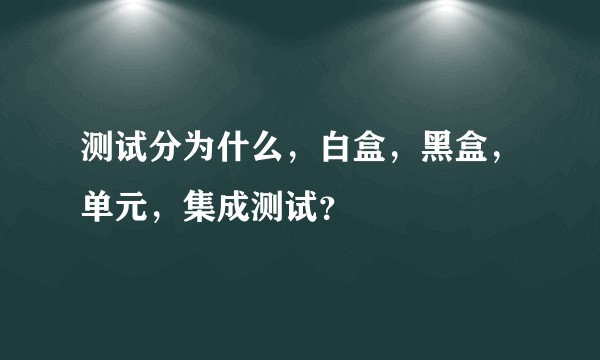 测试分为什么，白盒，黑盒，单元，集成测试？