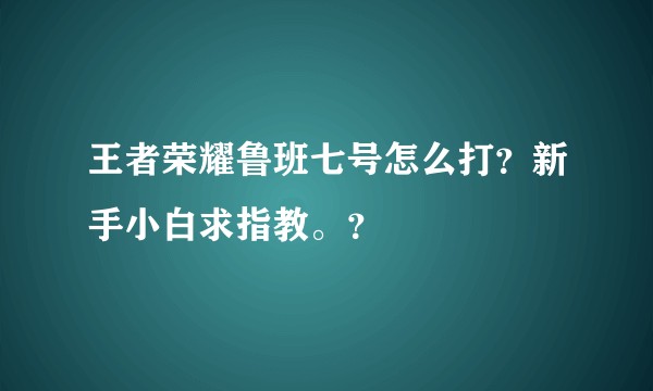 王者荣耀鲁班七号怎么打？新手小白求指教。？