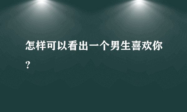 怎样可以看出一个男生喜欢你？