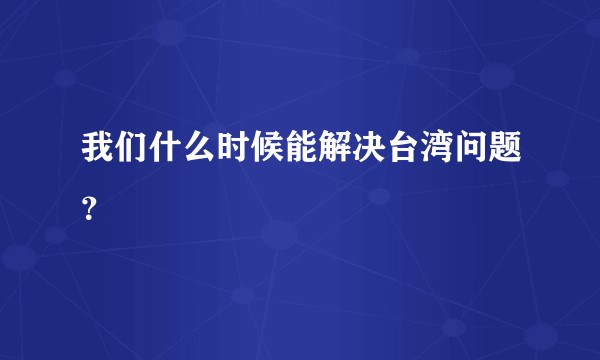 我们什么时候能解决台湾问题？