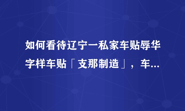 如何看待辽宁一私家车贴辱华字样车贴「支那制造」，车主被抓后表示不知道什么意思？你觉得他的解释合理吗？