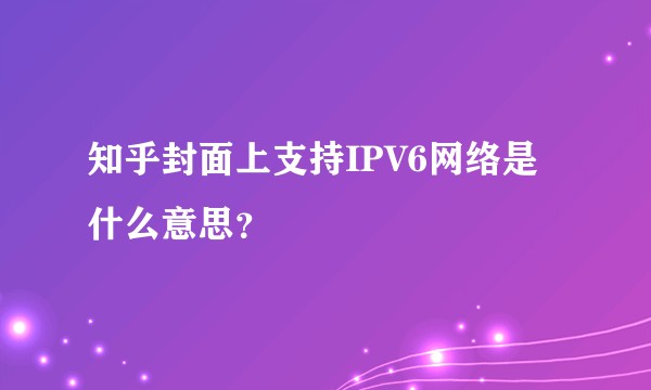 知乎封面上支持IPV6网络是什么意思？