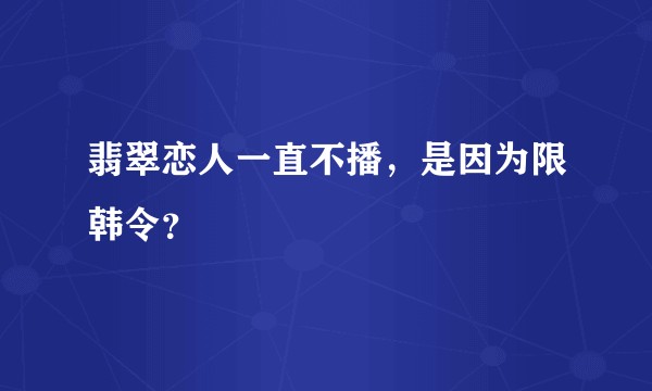 翡翠恋人一直不播，是因为限韩令？