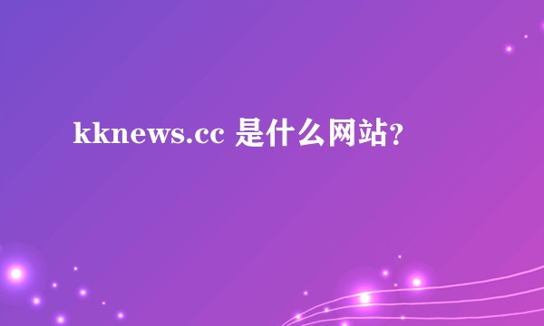 kknews.cc 是什么网站?