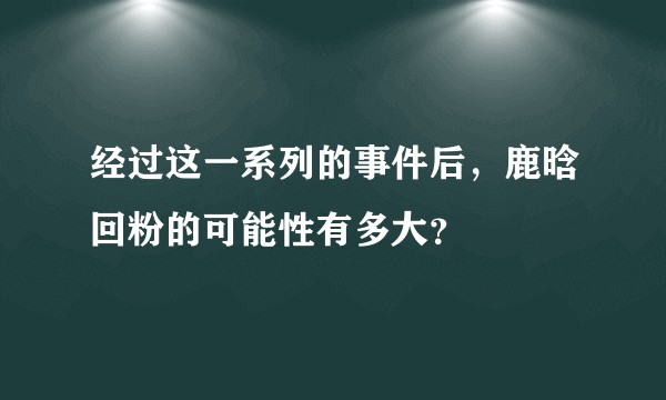 经过这一系列的事件后,鹿晗回粉的可能性有多大?