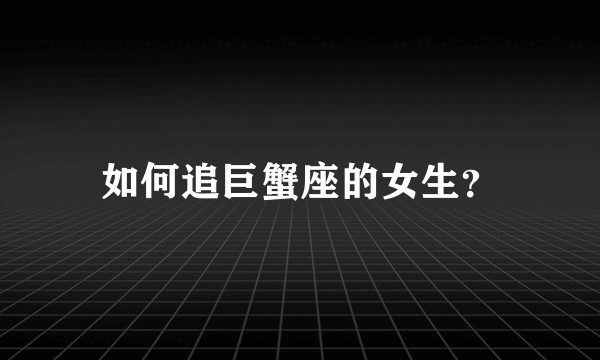 如何追巨蟹座的女生？