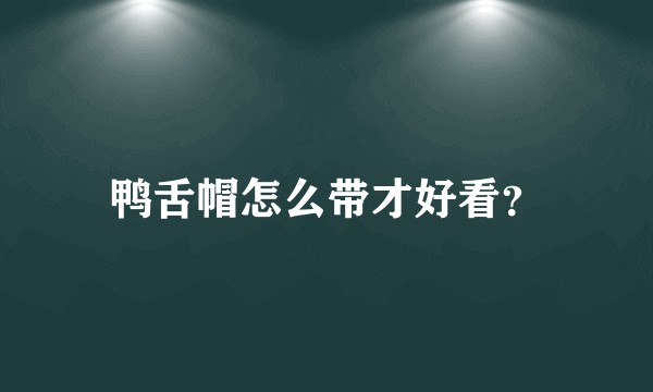 鸭舌帽怎么带才好看？