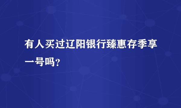 有人买过辽阳银行臻惠存季享一号吗？