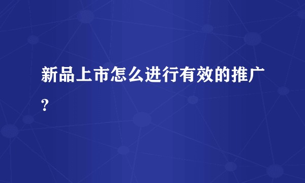 新品上市怎么进行有效的推广?