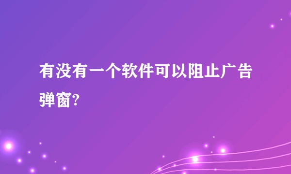 有没有一个软件可以阻止广告弹窗?