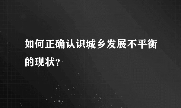 如何正确认识城乡发展不平衡的现状？