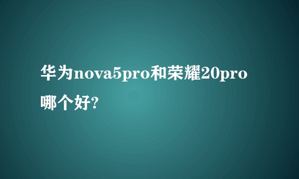 华为nova5pro和荣耀20pro哪个好?