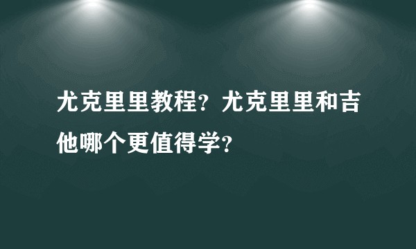 尤克里里教程？尤克里里和吉他哪个更值得学？