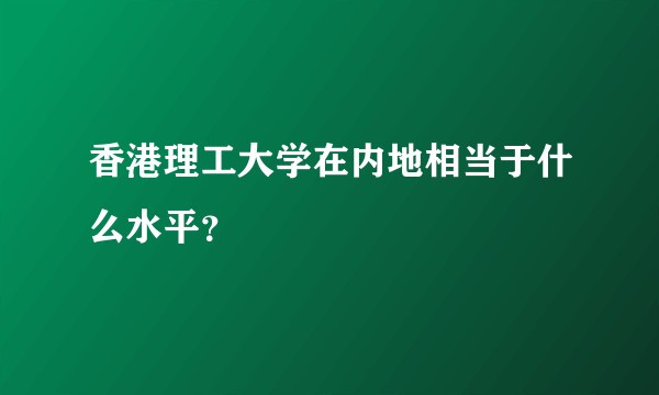 香港理工大学在内地相当于什么水平？