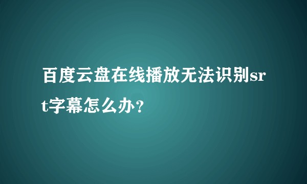 百度云盘在线播放无法识别srt字幕怎么办？