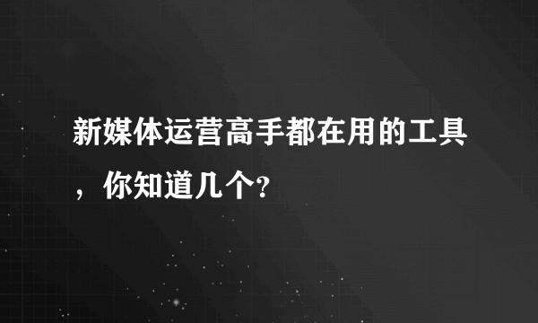 新媒体运营高手都在用的工具,你知道几个?