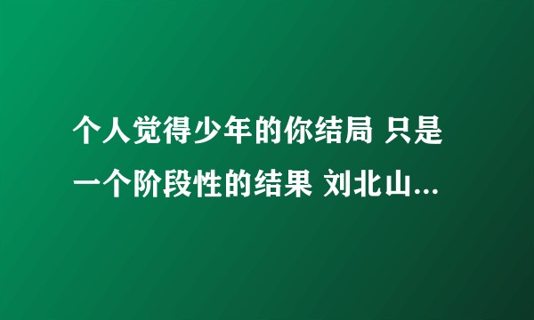 个人觉得少年的你结局 只是一个阶段性的结果 刘北山和陈念最终只会渐行渐远 是没有结局的 你怎么看?