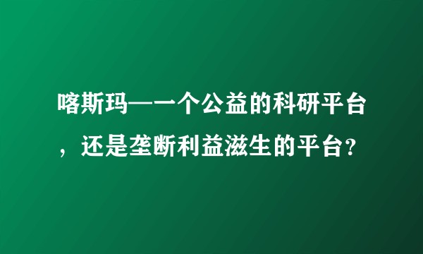 喀斯玛—一个公益的科研平台，还是垄断利益滋生的平台？