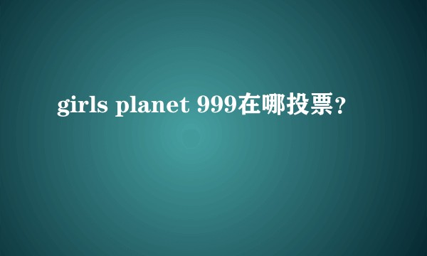 girls planet 999在哪投票？