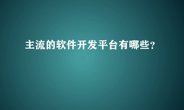 主流的软件开发平台有哪些？