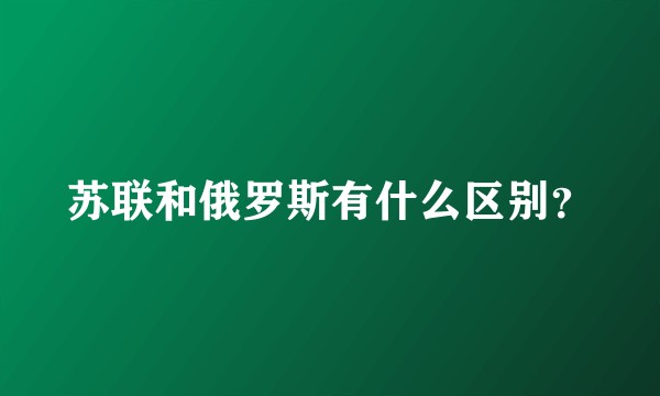 苏联和俄罗斯有什么区别？