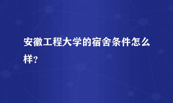 安徽工程大学的宿舍条件怎么样？