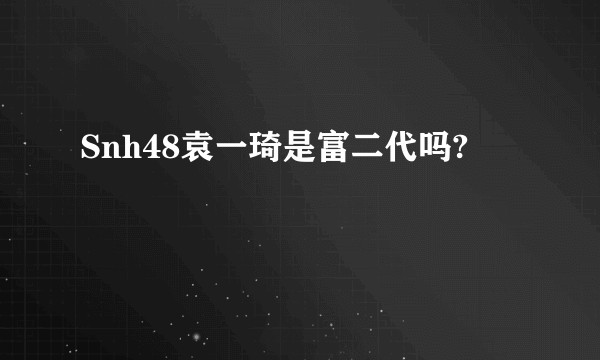 Snh48袁一琦是富二代吗?