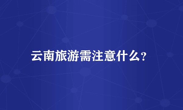 云南旅游需注意什么？