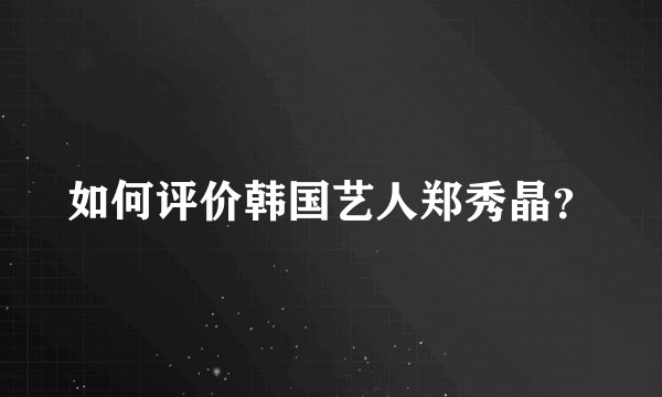 如何评价韩国艺人郑秀晶？
