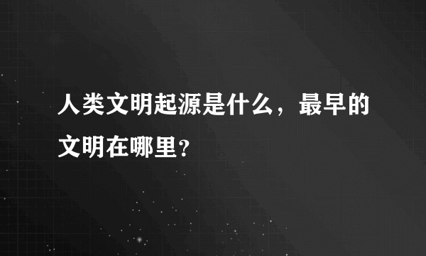 人类文明起源是什么，最早的文明在哪里？