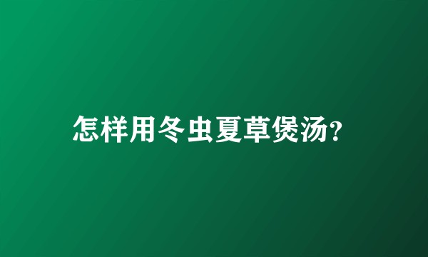 怎样用冬虫夏草煲汤？