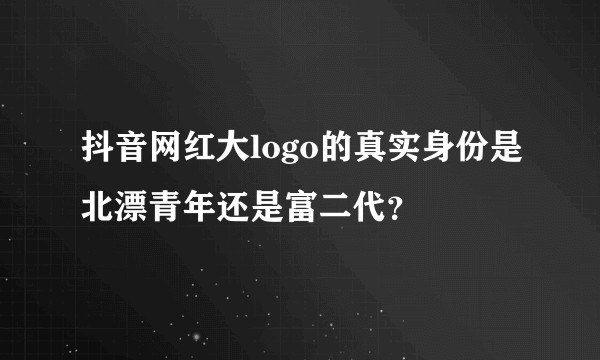 抖音网红大logo的真实身份是北漂青年还是富二代？