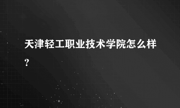 天津轻工职业技术学院怎么样？