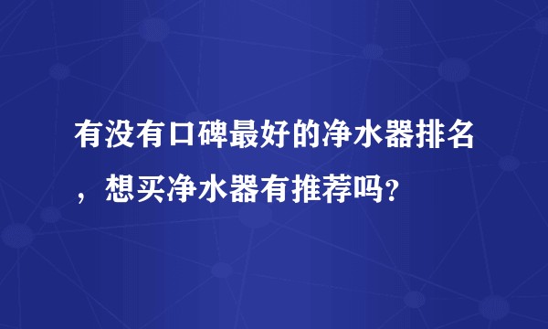 有没有口碑最好的净水器排名，想买净水器有推荐吗？