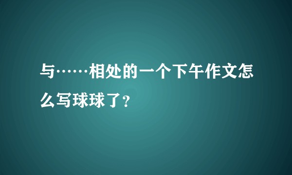 与……相处的一个下午作文怎么写球球了？