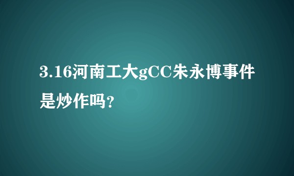 3.16河南工大gCC朱永博事件是炒作吗？