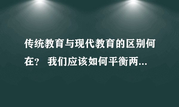 传统教育与现代教育的区别何在？ 我们应该如何平衡两者之间的关系？