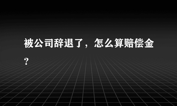 被公司辞退了，怎么算赔偿金？