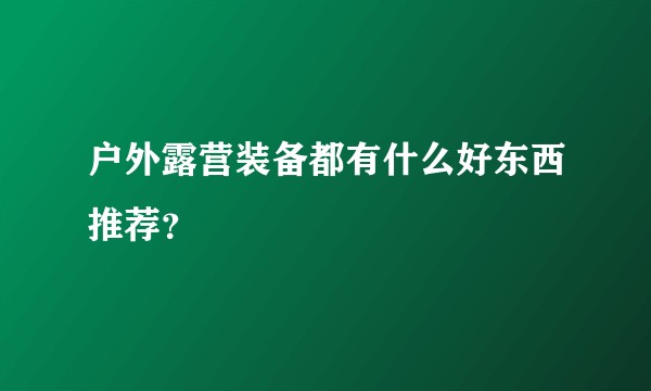 户外露营装备都有什么好东西推荐？