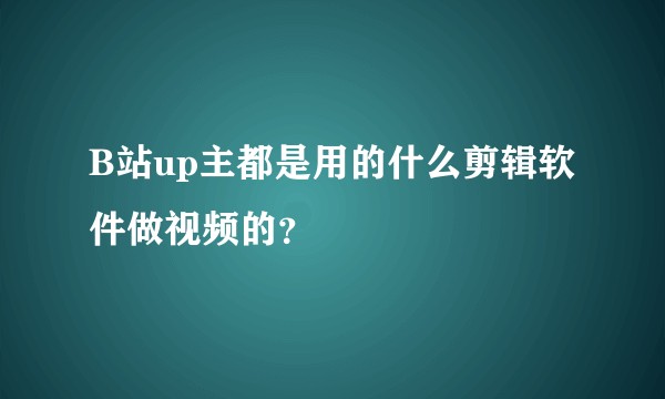 B站up主都是用的什么剪辑软件做视频的？
